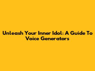 Unleash Your Inner Idol: A Guide To Voice Generators