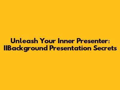 Unleash Your Inner Presenter: IIBackground Presentation Secrets