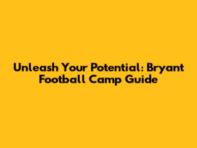 Unleash Your Potential: Bryant Football Camp Guide