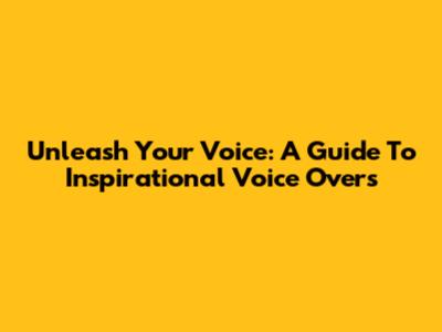 Unleash Your Voice: A Guide To Inspirational Voice Overs