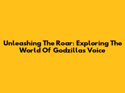Unleashing The Roar: Exploring The World Of Godzilla's Voice