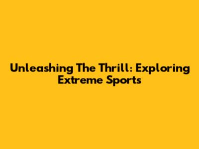 Unleashing The Thrill: Exploring Extreme Sports