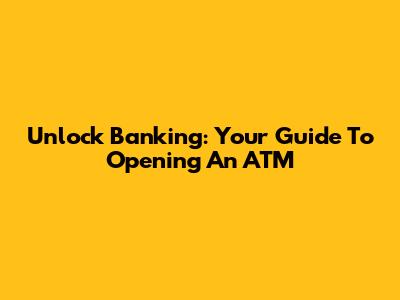 Unlock Banking: Your Guide To Opening An ATM