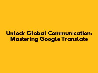 Unlock Global Communication: Mastering Google Translate