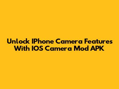 Unlock IPhone Camera Features With IOS Camera Mod APK