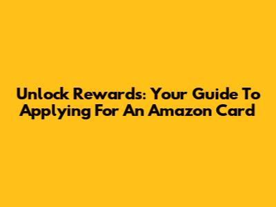 Unlock Rewards: Your Guide To Applying For An Amazon Card
