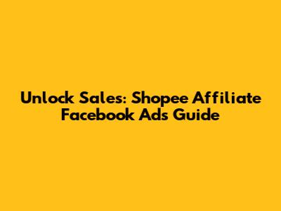 Unlock Sales: Shopee Affiliate Facebook Ads Guide