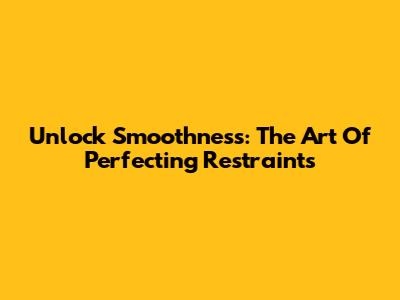 Unlock Smoothness: The Art Of Perfecting Restraints