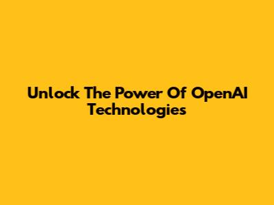 Unlock The Power Of OpenAI Technologies