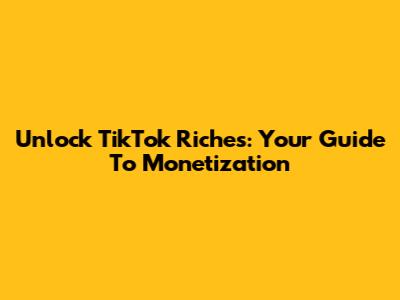 Unlock TikTok Riches: Your Guide To Monetization