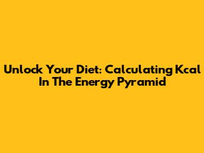 Unlock Your Diet: Calculating Kcal In The Energy Pyramid