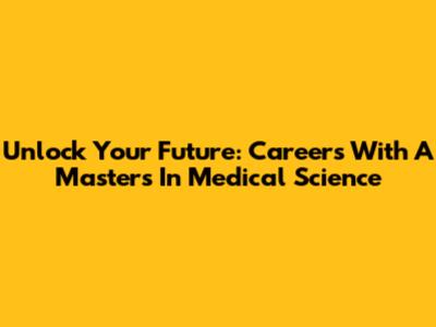 Unlock Your Future: Careers With A Masters In Medical Science