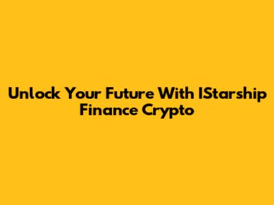 Unlock Your Future With IStarship Finance Crypto