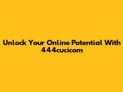 Unlock Your Online Potential With 444cucicom