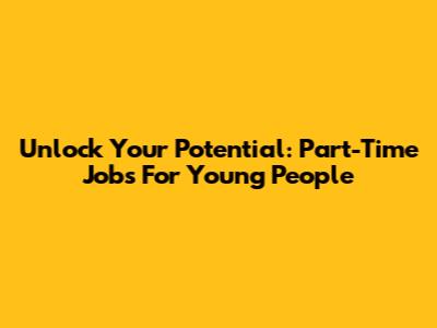 Unlock Your Potential: Part-Time Jobs For Young People