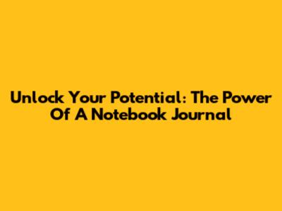 Unlock Your Potential: The Power Of A Notebook Journal