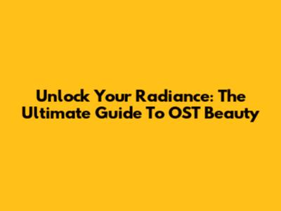 Unlock Your Radiance: The Ultimate Guide To OST Beauty