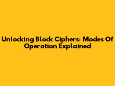 Unlocking Block Ciphers: Modes Of Operation Explained
