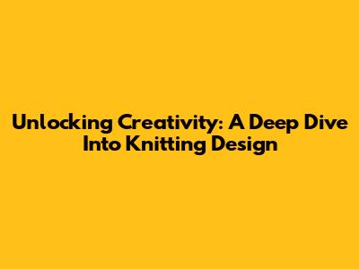 Unlocking Creativity: A Deep Dive Into Knitting Design