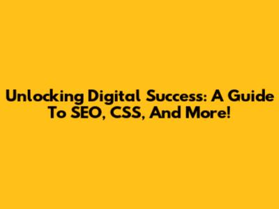 Unlocking Digital Success: A Guide To SEO, CSS, And More!