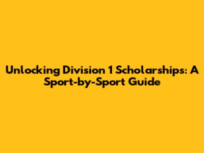 Unlocking Division 1 Scholarships: A Sport-by-Sport Guide