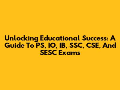 Unlocking Educational Success: A Guide To PS, IO, IB, SSC, CSE, And SESC Exams