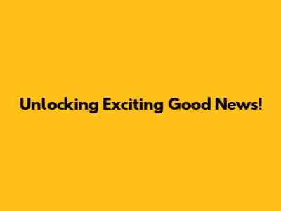 Unlocking Exciting Good News!