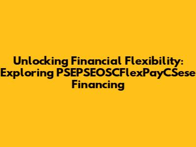 Unlocking Financial Flexibility: Exploring PSEPSEOSCFlexPayCSese Financing