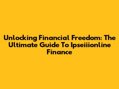 Unlocking Financial Freedom: The Ultimate Guide To Ipseiiionline Finance
