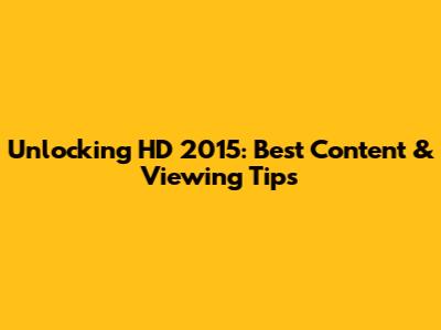 Unlocking HD 2015: Best Content & Viewing Tips