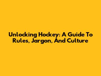 Unlocking Hockey: A Guide To Rules, Jargon, And Culture