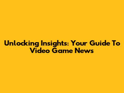 Unlocking Insights: Your Guide To Video Game News