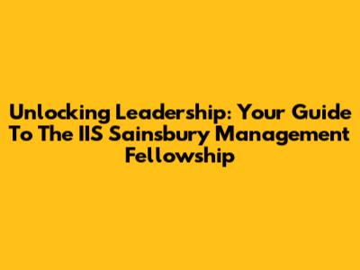 Unlocking Leadership: Your Guide To The IIS Sainsbury Management Fellowship