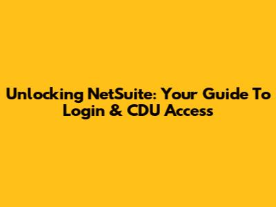 Unlocking NetSuite: Your Guide To Login & CDU Access