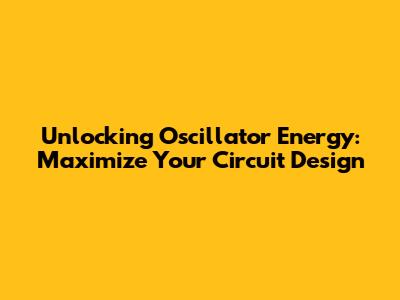Unlocking Oscillator Energy: Maximize Your Circuit Design