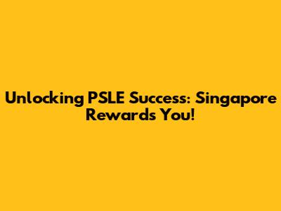 Unlocking PSLE Success: Singapore Rewards You!