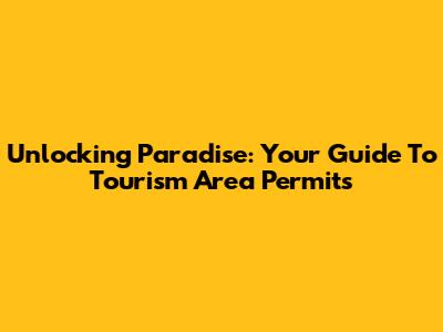 Unlocking Paradise: Your Guide To Tourism Area Permits