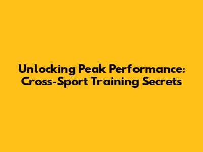 Unlocking Peak Performance: Cross-Sport Training Secrets