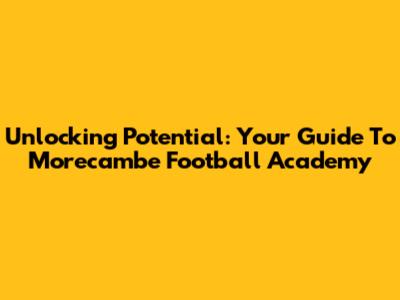 Unlocking Potential: Your Guide To Morecambe Football Academy