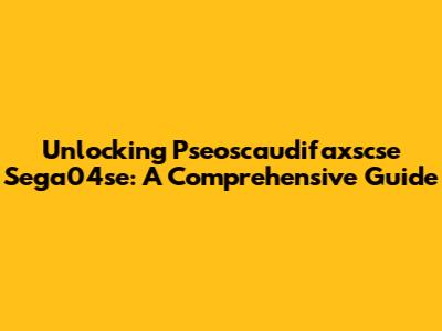 Unlocking Pseoscaudifaxscse Sega04se: A Comprehensive Guide