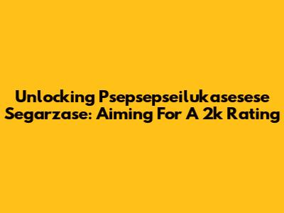Unlocking Psepsepseilukasesese Segarzase: Aiming For A 2k Rating