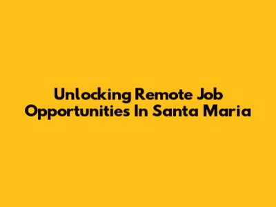 Unlocking Remote Job Opportunities In Santa Maria