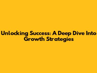 Unlocking Success: A Deep Dive Into Growth Strategies