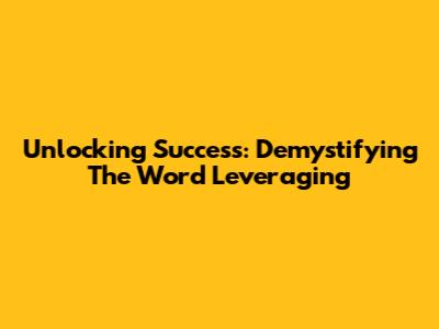Unlocking Success: Demystifying The Word 'Leveraging'