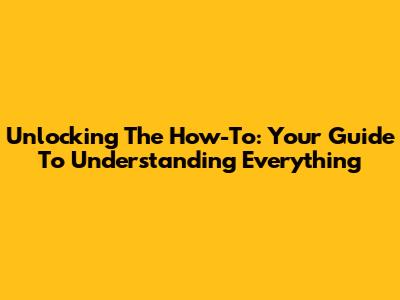 Unlocking The 'How-To': Your Guide To Understanding Everything