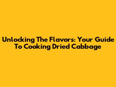 Unlocking The Flavors: Your Guide To Cooking Dried Cabbage