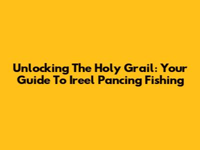 Unlocking The Holy Grail: Your Guide To Ireel Pancing Fishing