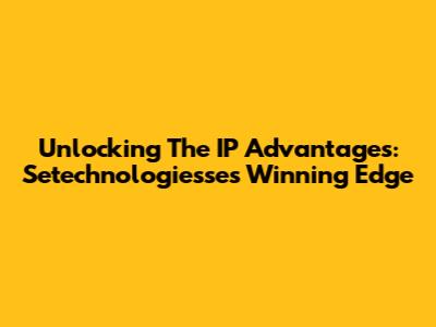 Unlocking The IP Advantages: Setechnologiesse's Winning Edge