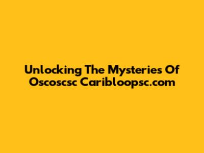 Unlocking The Mysteries Of Oscoscsc Caribloopsc.com