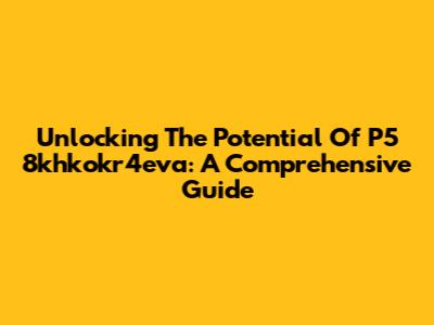 Unlocking The Potential Of P5 8khkokr4eva: A Comprehensive Guide